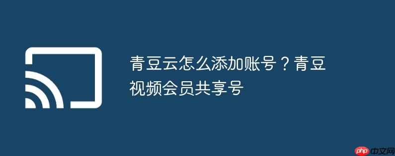 青豆云怎么添加账号？青豆视频会员共享号
