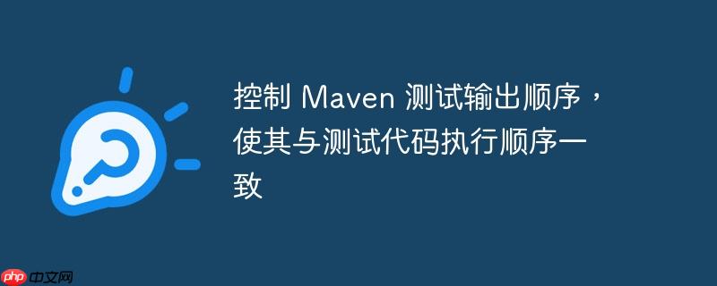 控制 Maven 测试输出顺序，使其与测试代码执行顺序一致