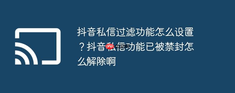 抖音私信过滤功能怎么设置？抖音私信功能已被禁封怎么解除啊