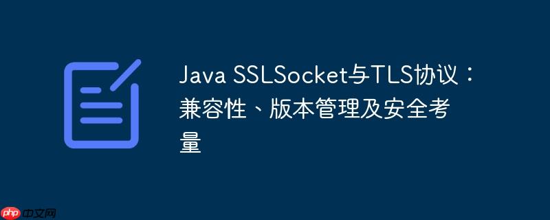 Java SSLSocket与TLS协议：兼容性、版本管理及安全考量