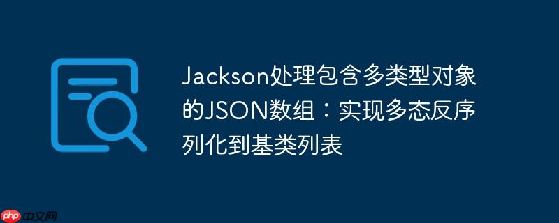 Jackson处理包含多类型对象的JSON数组：实现多态反序列化到基类列表