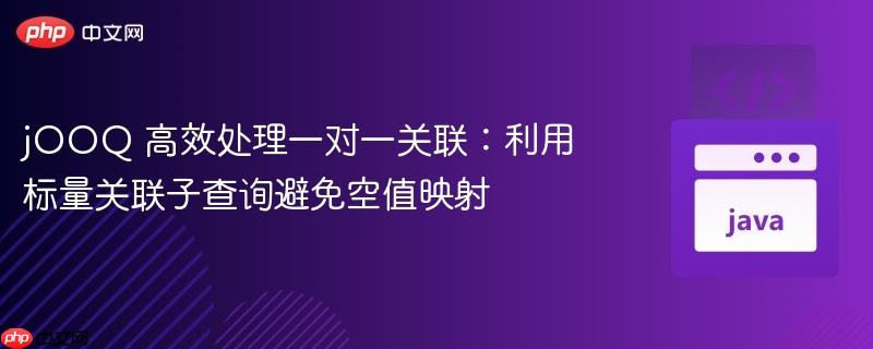 jOOQ 高效处理一对一关联：利用标量关联子查询避免空值映射