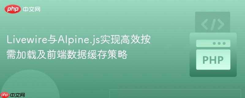 Livewire与Alpine.js实现高效按需加载及前端数据缓存策略