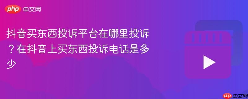 抖音买东西投诉平台在哪里投诉？在抖音上买东西投诉电话是多少