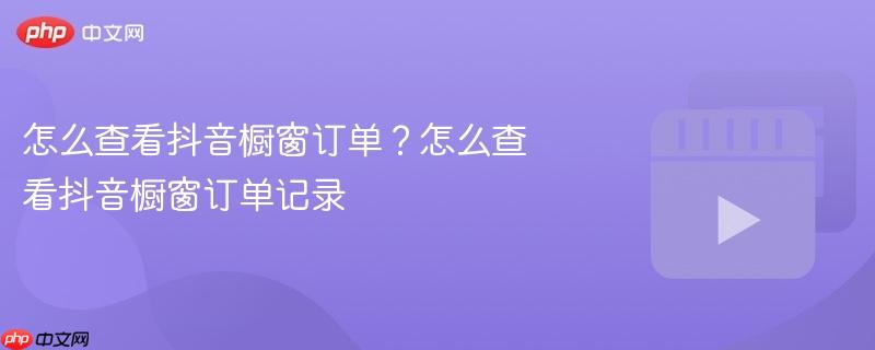 怎么查看抖音橱窗订单？怎么查看抖音橱窗订单记录