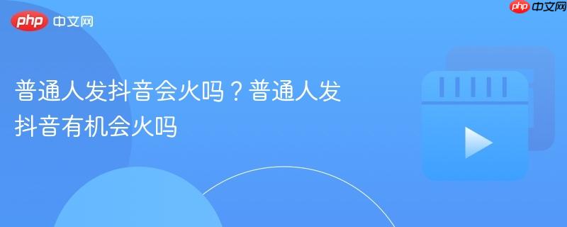 普通人发抖音会火吗？普通人发抖音有机会火吗