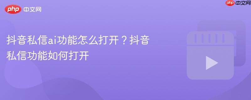 抖音私信ai功能怎么打开？抖音私信功能如何打开