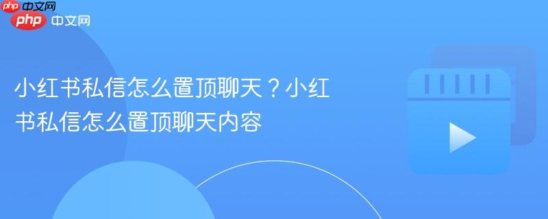 小红书私信怎么置顶聊天？小红书私信怎么置顶聊天内容