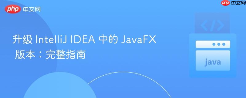 升级 IntelliJ IDEA 中的 JavaFX 版本：完整指南