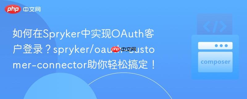 如何在Spryker中实现OAuth客户登录？spryker/oauth-customer-connector助你轻松搞定！