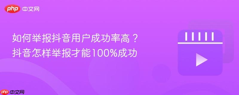 如何举报抖音用户成功率高？抖音怎样举报才能100%成功