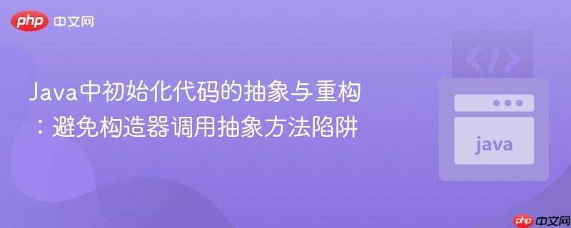 Java中初始化代码的抽象与重构：避免构造器调用抽象方法陷阱