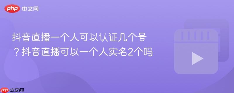 抖音直播一个人可以认证几个号？抖音直播可以一个人实名2个吗