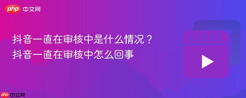 抖音一直在审核中是什么情况？抖音一直在审核中怎么回事