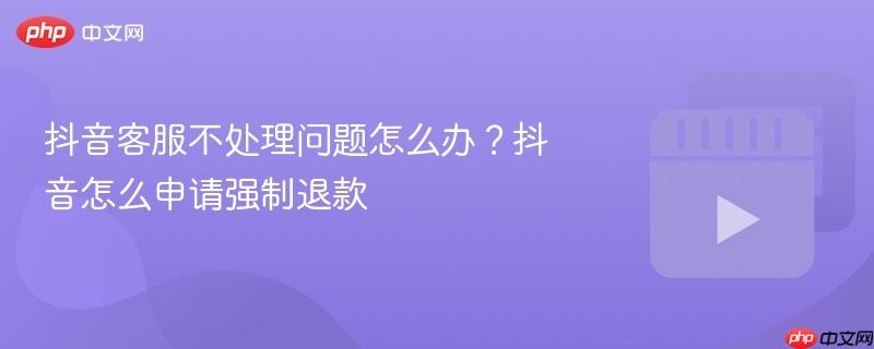 抖音客服不处理问题怎么办？抖音怎么申请强制退款
