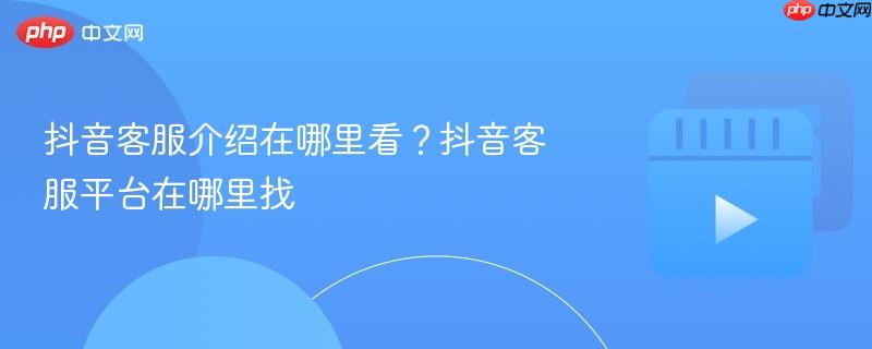 抖音客服介绍在哪里看?抖音客服平台在哪里找