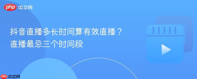 抖音直播多长时间算有效直播？直播最忌三个时间段