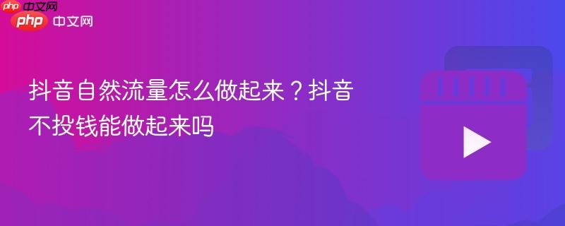 抖音自然流量怎么做起来？抖音不投钱能做起来吗
