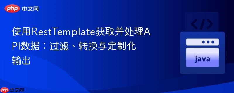使用RestTemplate获取并处理API数据：过滤、转换与定制化输出