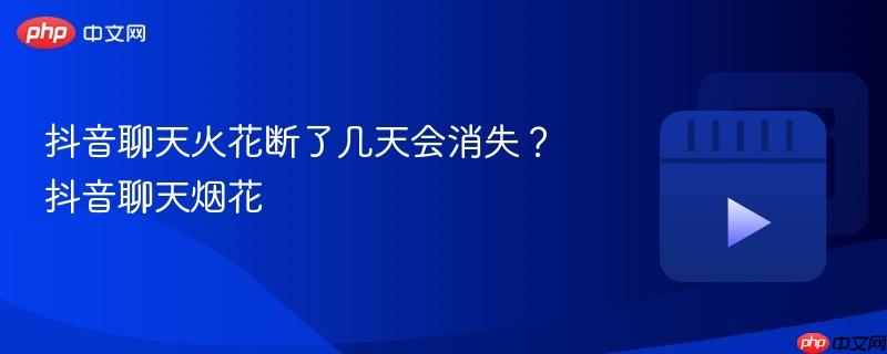 抖音聊天火花断了几天会消失？抖音聊天烟花