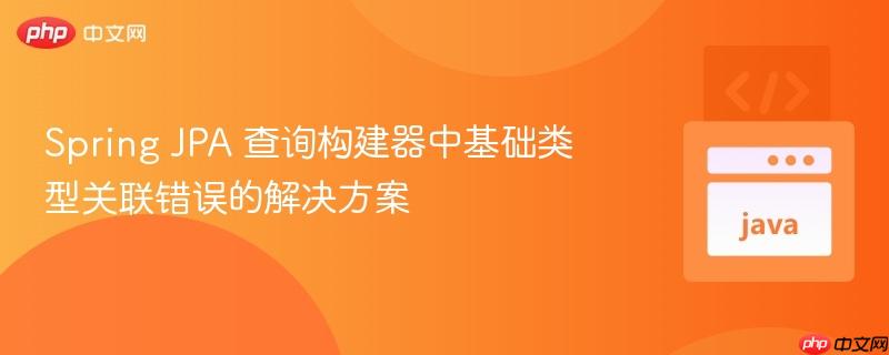 Spring JPA 查询构建器中基础类型关联错误的解决方案