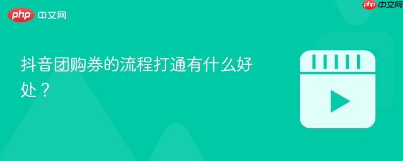 抖音团购券的流程打通有什么好处？