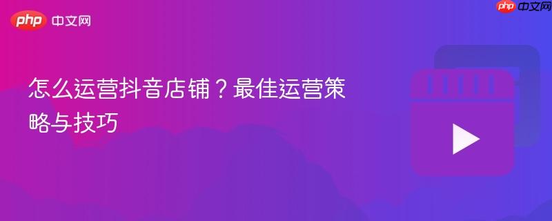怎么运营抖音店铺？最佳运营策略与技巧