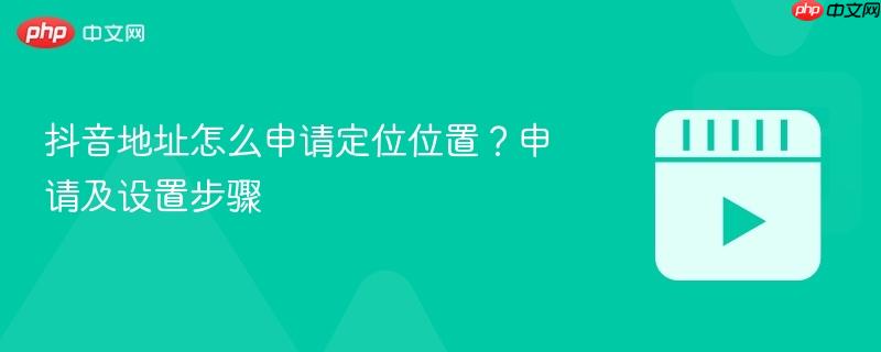 抖音地址怎么申请定位位置？申请及设置步骤