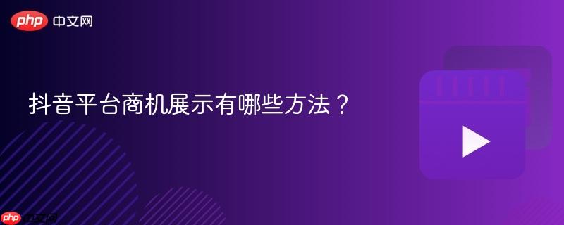 抖音平台商机展示有哪些方法？