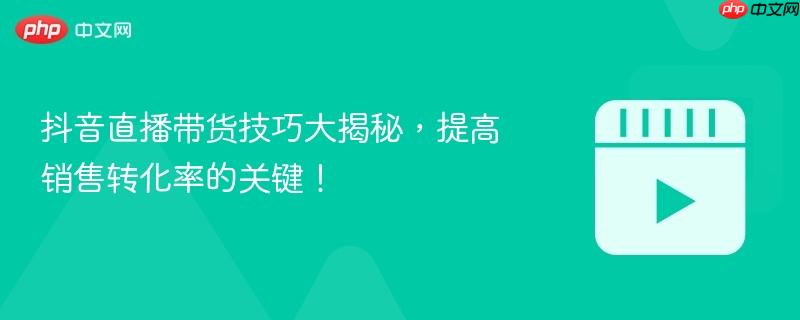 抖音直播带货技巧大揭秘，提高销售转化率的关键！