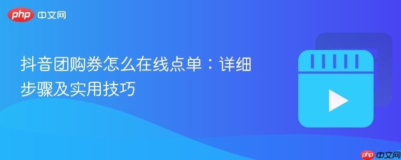 抖音团购券怎么在线点单：详细步骤及实用技巧