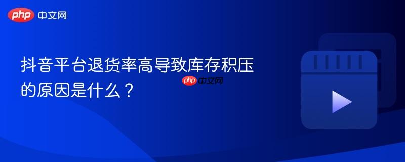 抖音平台退货率高导致库存积压的原因是什么？