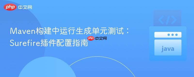 Maven构建中运行生成单元测试:Surefire插件配置指南