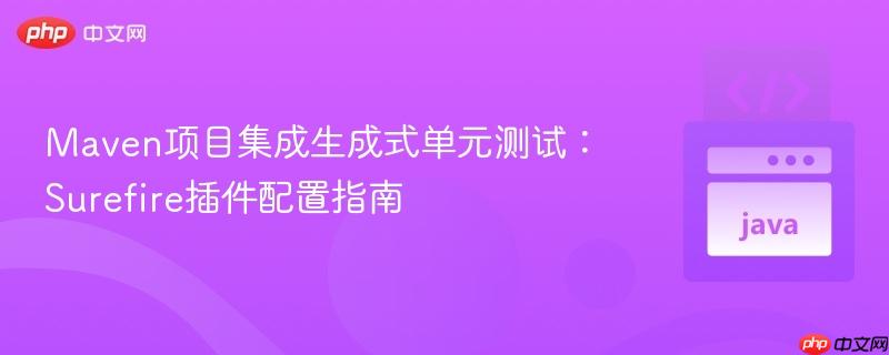 Maven项目集成生成式单元测试：Surefire插件配置指南