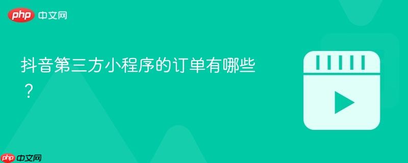 抖音第三方小程序的订单有哪些？