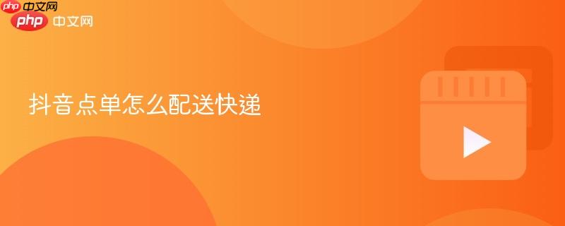 抖音点单怎么配送快递