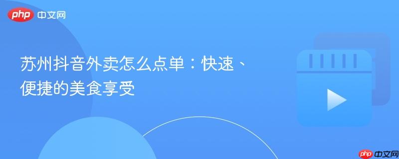 苏州抖音外卖怎么点单：快速、便捷的美食享受