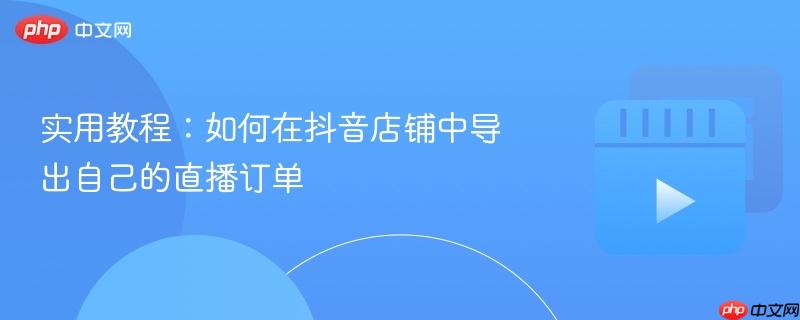 实用教程：如何在抖音店铺中导出自己的直播订单