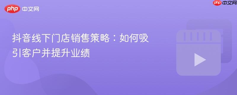 抖音线下门店销售策略：如何吸引客户并提升业绩