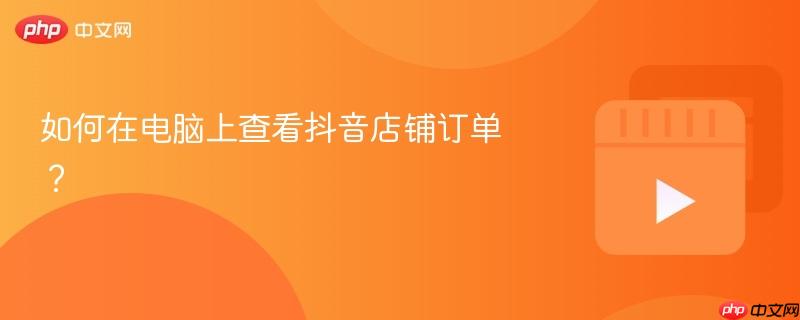 如何在电脑上查看抖音店铺订单？