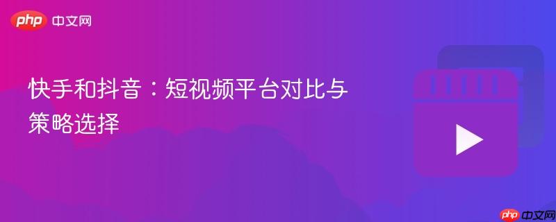 快手和抖音：短视频平台对比与策略选择