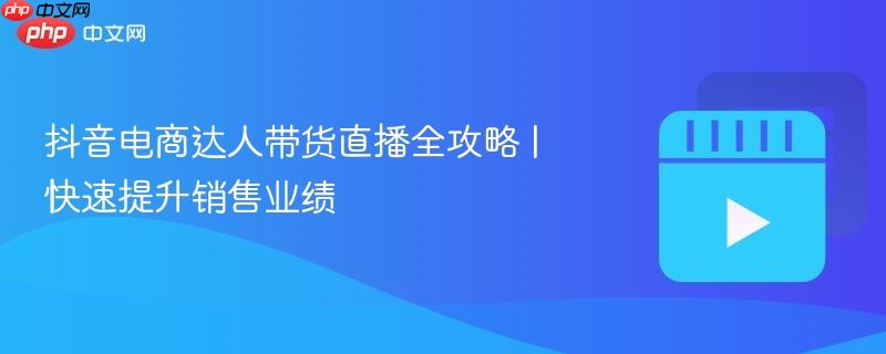 抖音电商达人带货直播全攻略 | 快速提升销售业绩