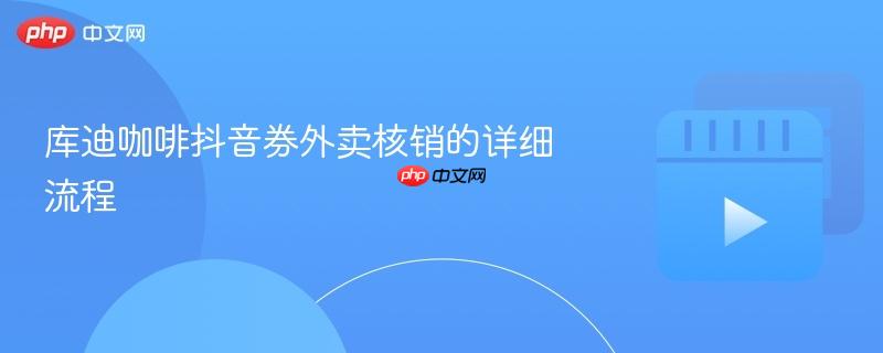 库迪咖啡抖音券外卖核销的详细流程