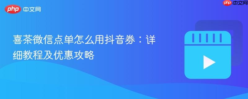 喜茶微信点单怎么用抖音券：详细教程及优惠攻略