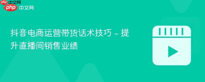 抖音电商运营带货话术技巧 – 提升直播间销售业绩