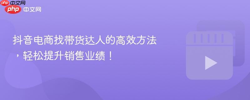 抖音电商找带货达人的高效方法，轻松提升销售业绩！