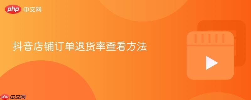 抖音店铺订单退货率查看方法