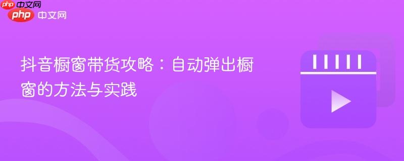 抖音橱窗带货攻略：自动弹出橱窗的方法与实践