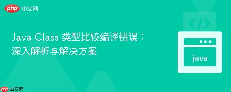 Java Class 类型比较编译错误：深入解析与解决方案