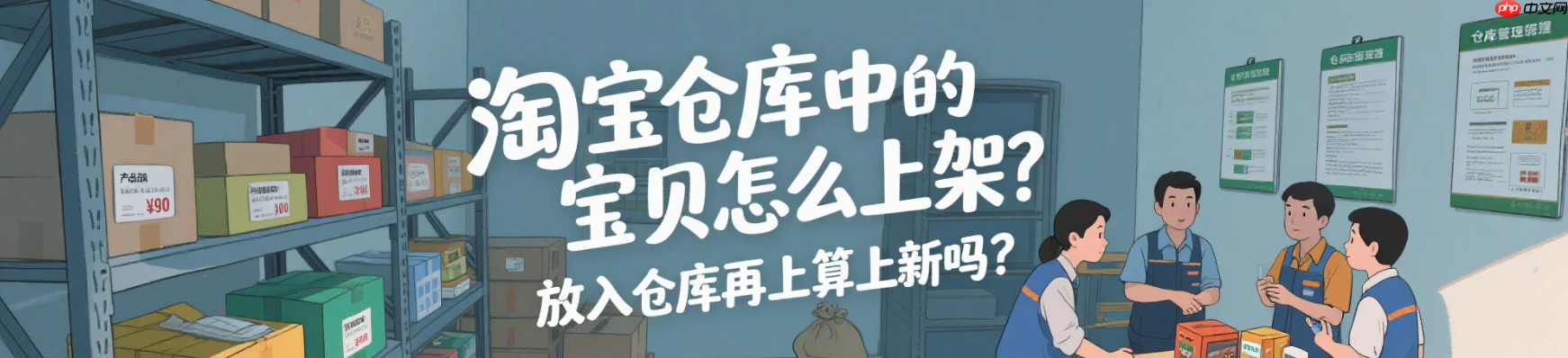 淘宝仓库中的宝贝怎么上架？放入仓库再上架算上新吗？紧急！淘宝仓库商品这样上架=白干？新手必看的5个权重规则（附定时上架技巧）！